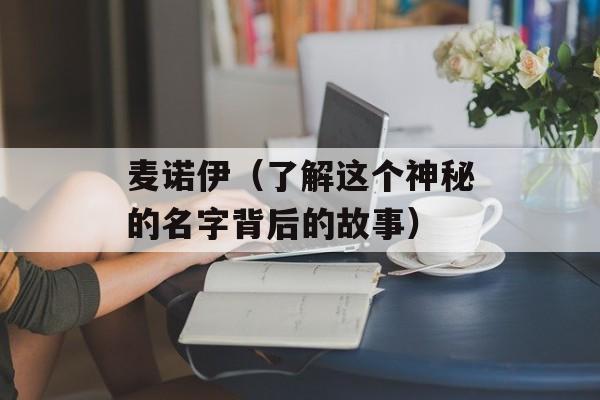 麦诺伊（了解这个神秘的名字背后的故事）-第1张图片-