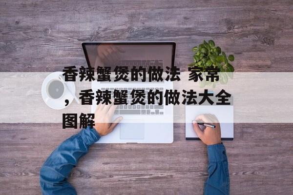 香辣蟹煲的做法 家常，香辣蟹煲的做法大全图解-第1张图片-