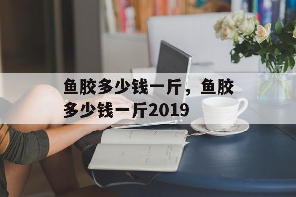 鱼胶多少钱一斤，鱼胶多少钱一斤2019-第1张图片-