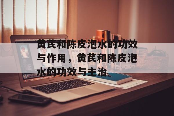 黄芪和陈皮泡水的功效与作用，黄芪和陈皮泡水的功效与主治-第1张图片-