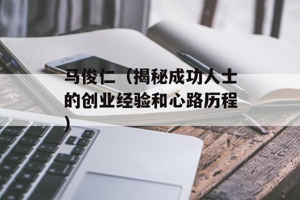 马俊仁（揭秘成功人士的创业经验和心路历程）-第1张图片-