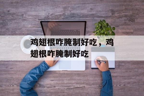 鸡翅根咋腌制好吃，鸡翅根咋腌制好吃-第1张图片-