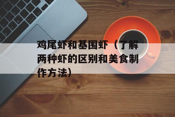 鸡尾虾和基围虾（了解两种虾的区别和美食制作方法）-第1张图片-
