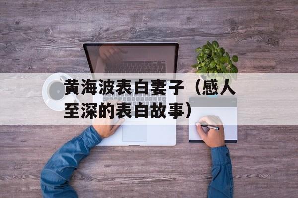 黄海波表白妻子（感人至深的表白故事）-第1张图片-