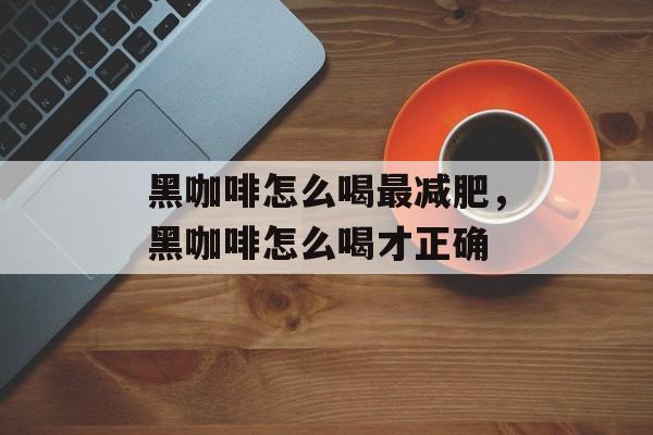 黑咖啡怎么喝最减肥，黑咖啡怎么喝才正确-第1张图片-