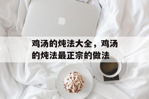 鸡汤的炖法大全，鸡汤的炖法最正宗的做法-第1张图片-