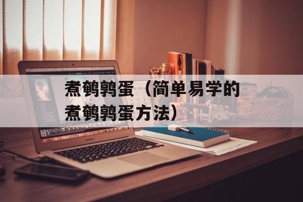 煮鹌鹑蛋（简单易学的煮鹌鹑蛋方法）-第1张图片-