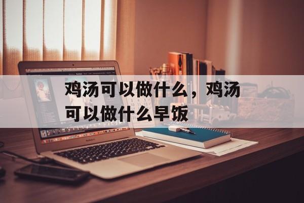 鸡汤可以做什么，鸡汤可以做什么早饭-第1张图片-