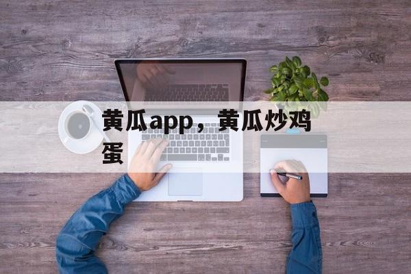 黄瓜app，黄瓜炒鸡蛋-第1张图片-