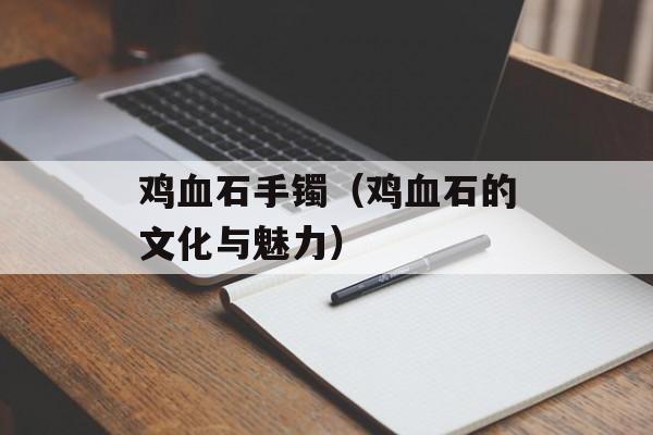 鸡血石手镯（鸡血石的文化与魅力）-第1张图片-