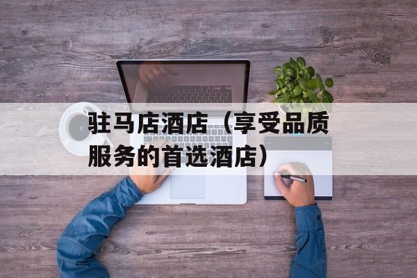 驻马店酒店（享受品质服务的首选酒店）-第1张图片-