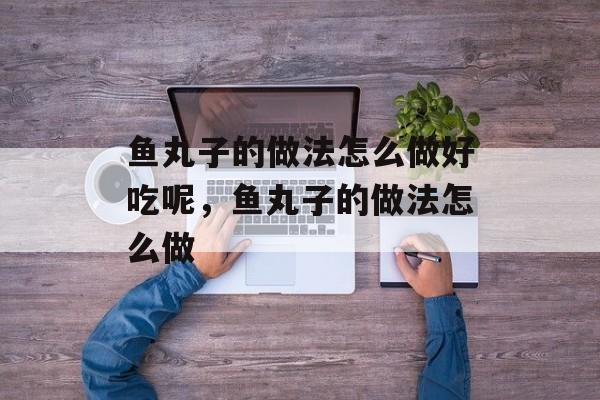鱼丸子的做法怎么做好吃呢，鱼丸子的做法怎么做-第1张图片-