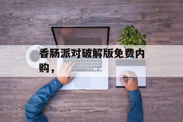 香肠派对破解版免费内购，-第1张图片-