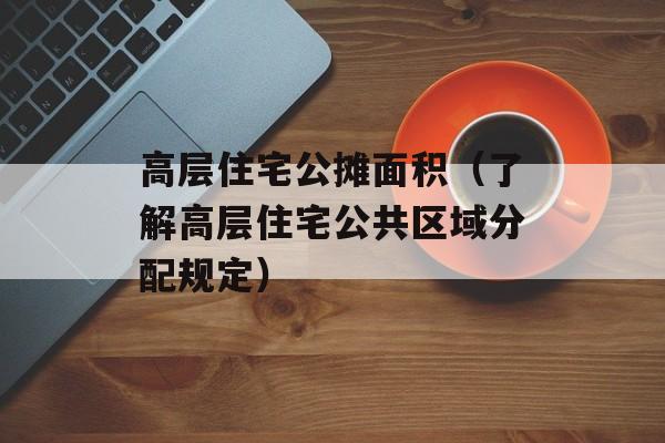 高层住宅公摊面积（了解高层住宅公共区域分配规定）-第1张图片-