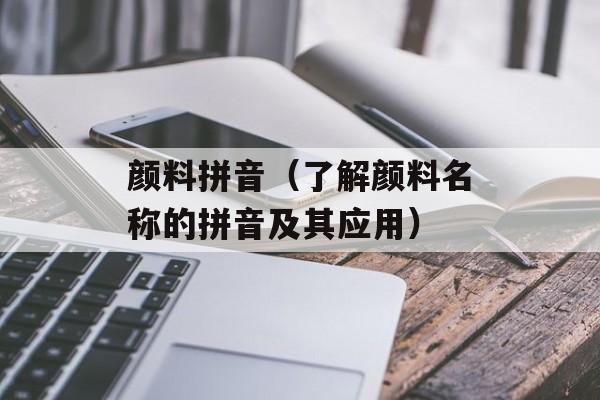 颜料拼音（了解颜料名称的拼音及其应用）-第1张图片-
