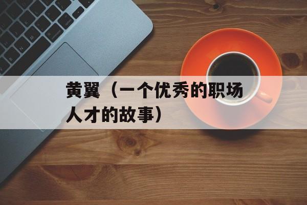 黄翼（一个优秀的职场人才的故事）-第1张图片-