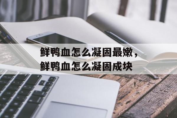 鲜鸭血怎么凝固最嫩，鲜鸭血怎么凝固成块-第1张图片-
