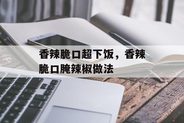 香辣脆口超下饭，香辣脆口腌辣椒做法-第1张图片-
