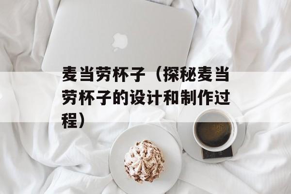 麦当劳杯子（探秘麦当劳杯子的设计和制作过程）-第1张图片-