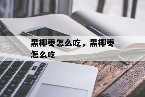 黑椰枣怎么吃，黑椰枣怎么吃-第1张图片-