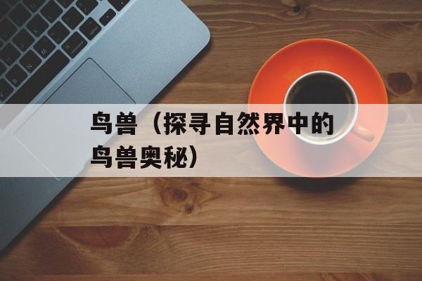鸟兽（探寻自然界中的鸟兽奥秘）-第1张图片-