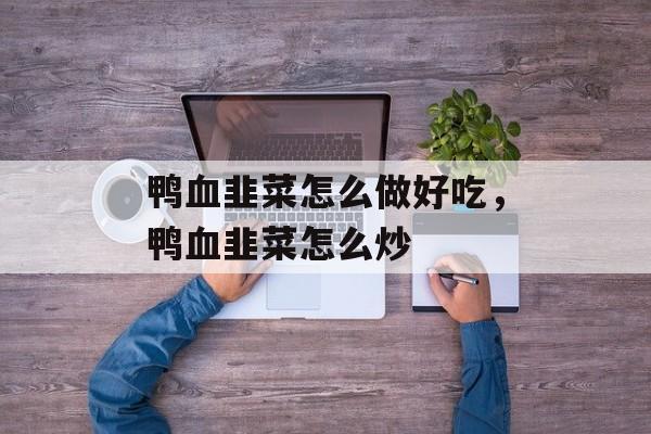鸭血韭菜怎么做好吃，鸭血韭菜怎么炒-第1张图片-