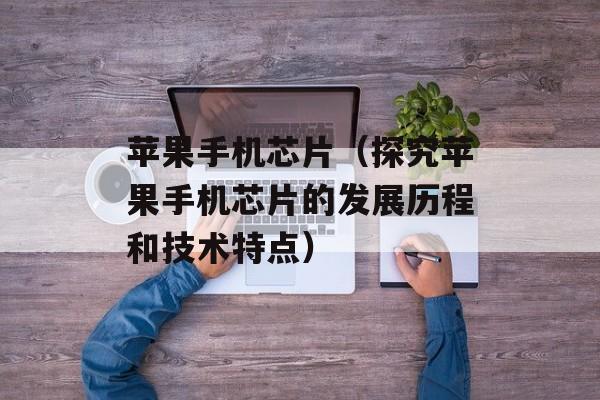 苹果手机芯片（探究苹果手机芯片的发展历程和技术特点）-第1张图片-