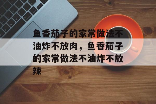 鱼香茄子的家常做法不油炸不放肉，鱼香茄子的家常做法不油炸不放辣-第1张图片-