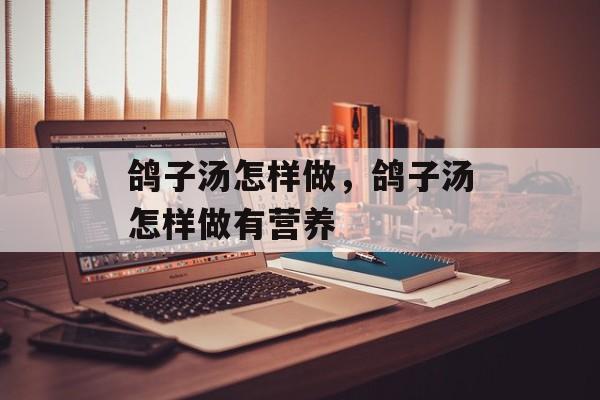 鸽子汤怎样做，鸽子汤怎样做有营养-第1张图片-