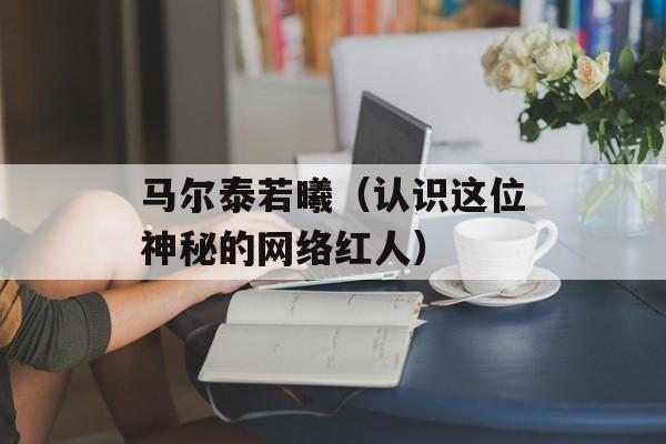 马尔泰若曦（认识这位神秘的网络红人）-第1张图片-