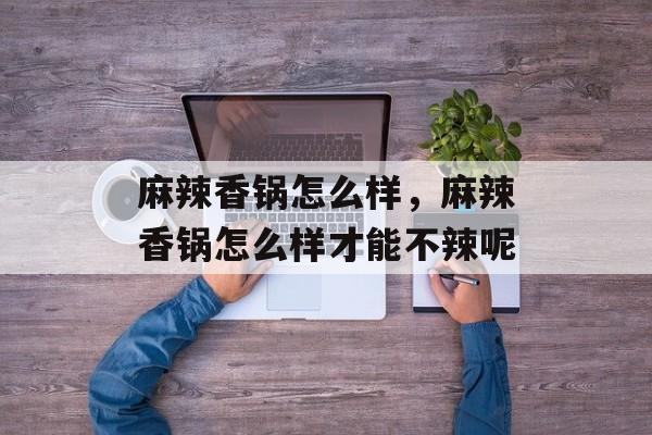 麻辣香锅怎么样，麻辣香锅怎么样才能不辣呢-第1张图片-