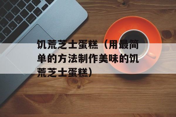 饥荒芝士蛋糕（用最简单的方法制作美味的饥荒芝士蛋糕）-第1张图片-