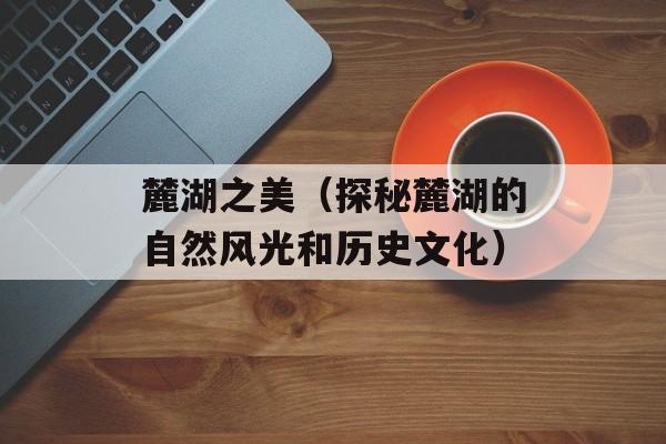 麓湖之美（探秘麓湖的自然风光和历史文化）-第1张图片-
