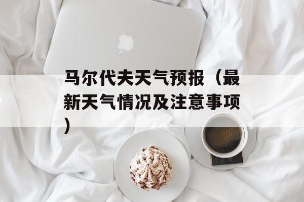 马尔代夫天气预报（最新天气情况及注意事项）-第1张图片-