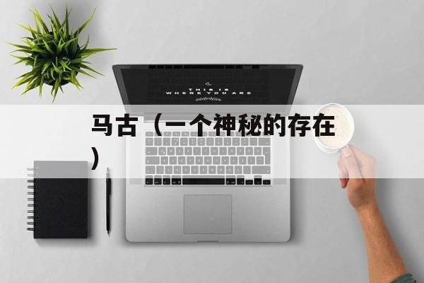 马古（一个神秘的存在）-第1张图片-