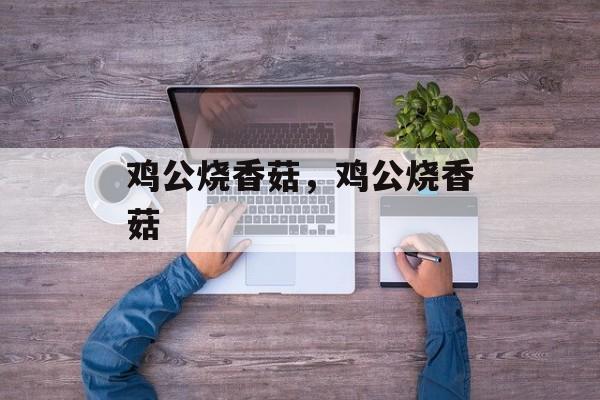 鸡公烧香菇，鸡公烧香菇-第1张图片-