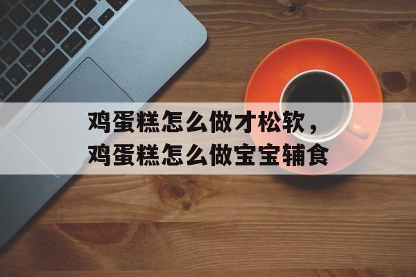 鸡蛋糕怎么做才松软，鸡蛋糕怎么做宝宝辅食-第1张图片-