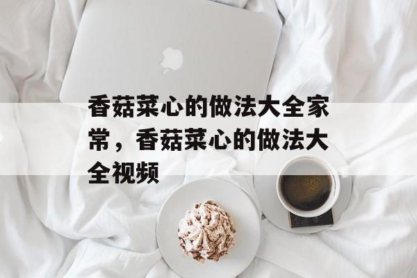 香菇菜心的做法大全家常，香菇菜心的做法大全视频-第1张图片-