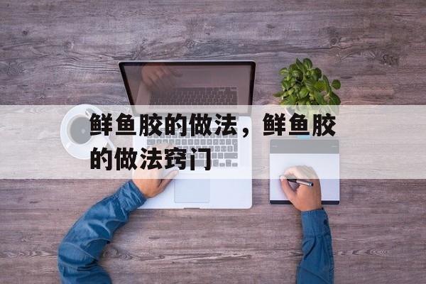 鲜鱼胶的做法，鲜鱼胶的做法窍门-第1张图片-