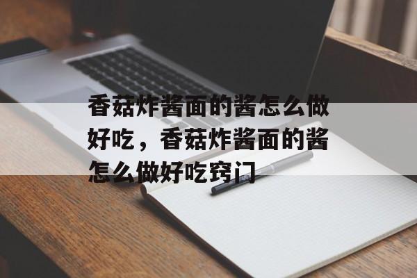 香菇炸酱面的酱怎么做好吃，香菇炸酱面的酱怎么做好吃窍门-第1张图片-