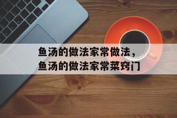 鱼汤的做法家常做法，鱼汤的做法家常菜窍门-第1张图片-