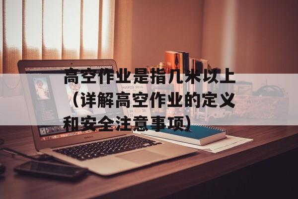 高空作业是指几米以上（详解高空作业的定义和安全注意事项）-第1张图片-