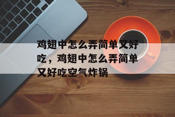 鸡翅中怎么弄简单又好吃，鸡翅中怎么弄简单又好吃空气炸锅-第1张图片-