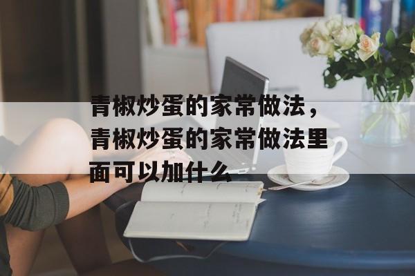 青椒炒蛋的家常做法，青椒炒蛋的家常做法里面可以加什么-第1张图片-