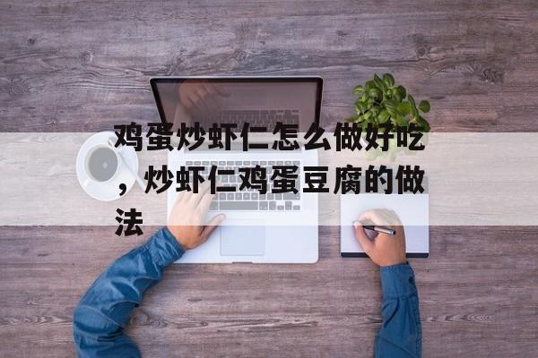 鸡蛋炒虾仁怎么做好吃，炒虾仁鸡蛋豆腐的做法-第1张图片-