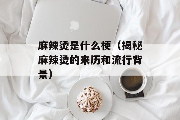 麻辣烫是什么梗（揭秘麻辣烫的来历和流行背景）-第1张图片-