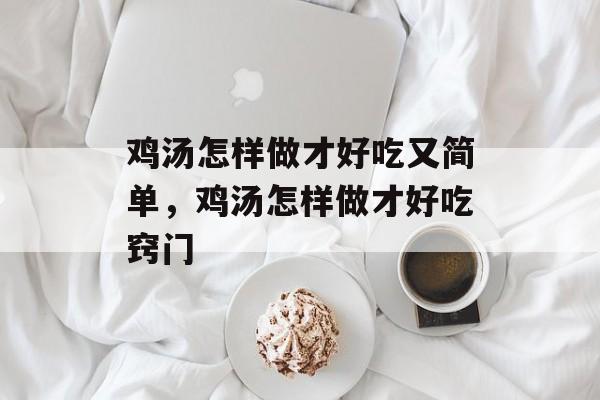 鸡汤怎样做才好吃又简单，鸡汤怎样做才好吃窍门-第1张图片-