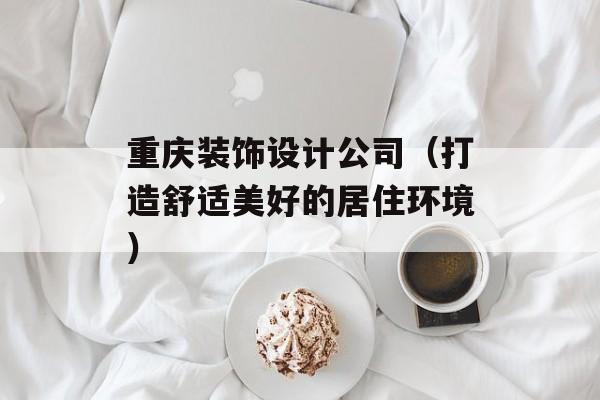 重庆装饰设计公司（打造舒适美好的居住环境）-第1张图片-