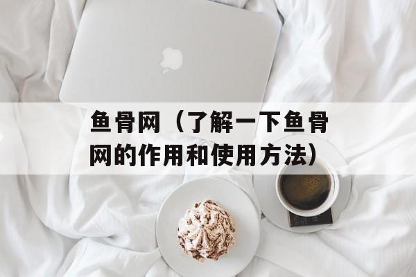 鱼骨网（了解一下鱼骨网的作用和使用方法）-第1张图片-