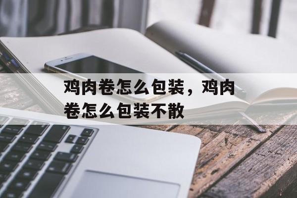 鸡肉卷怎么包装，鸡肉卷怎么包装不散-第1张图片-